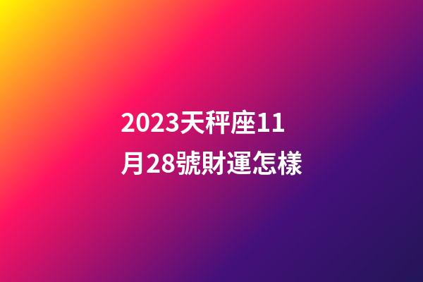 2023天秤座11月28號財運怎樣-第1張-星座運勢-玄機派