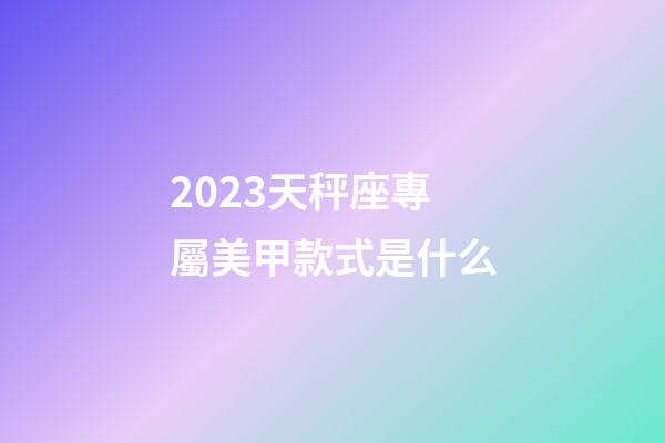 2023天秤座專屬美甲款式是什么-第1張-星座運勢-玄機派