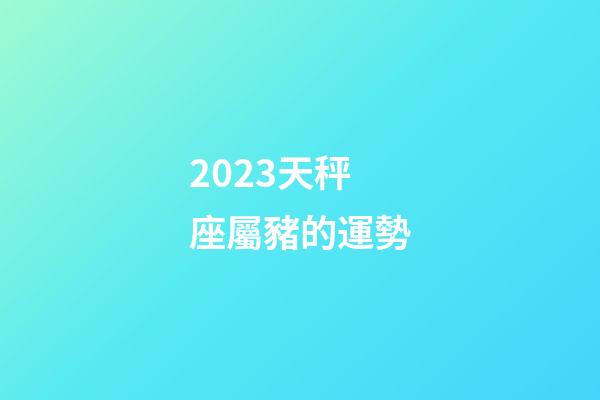 2023天秤座屬豬的運勢-第1張-星座運勢-玄機派