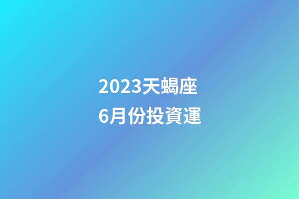 2023天蝎座6月份投資運-第1張-星座運勢-玄機派