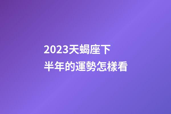 2023天蝎座下半年的運勢怎樣看-第1張-星座運勢-玄機派
