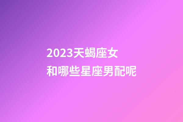 2023天蝎座女和哪些星座男配呢-第1張-星座運勢-玄機派