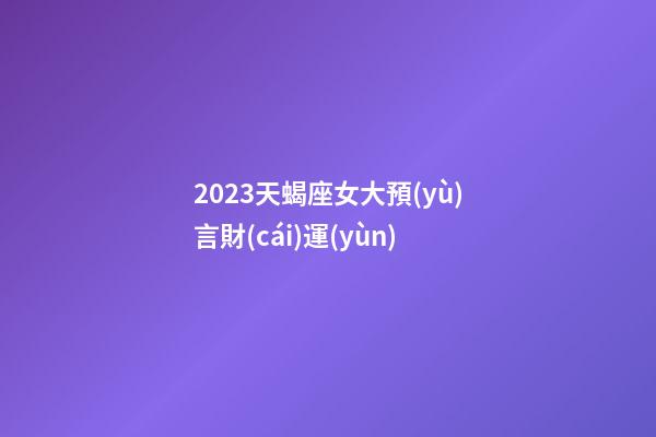 2023天蝎座女大預(yù)言財(cái)運(yùn)-第1張-星座運(yùn)勢(shì)-玄機(jī)派