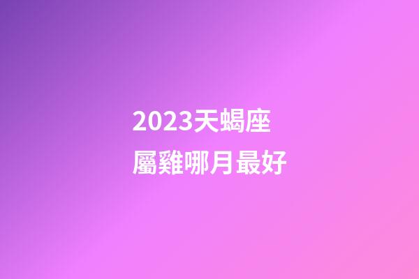 2023天蝎座屬雞哪月最好-第1張-星座運勢-玄機派