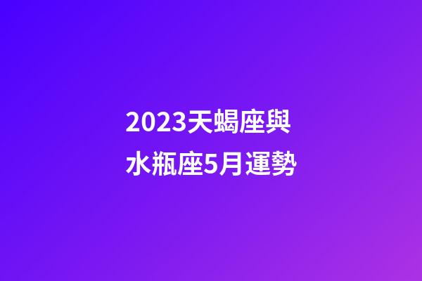 2023天蝎座與水瓶座5月運勢-第1張-星座運勢-玄機派