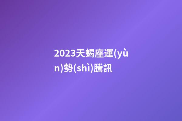 2023天蝎座運(yùn)勢(shì)騰訊-第1張-星座運(yùn)勢(shì)-玄機(jī)派