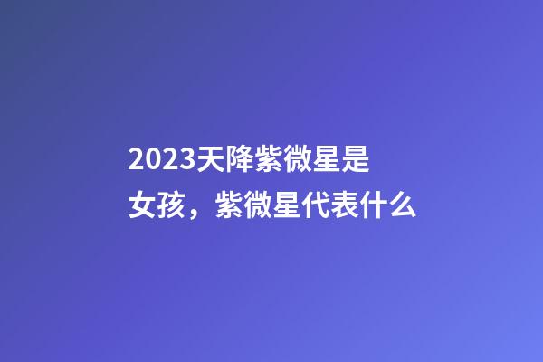 2023天降紫微星是女孩，紫微星代表什么