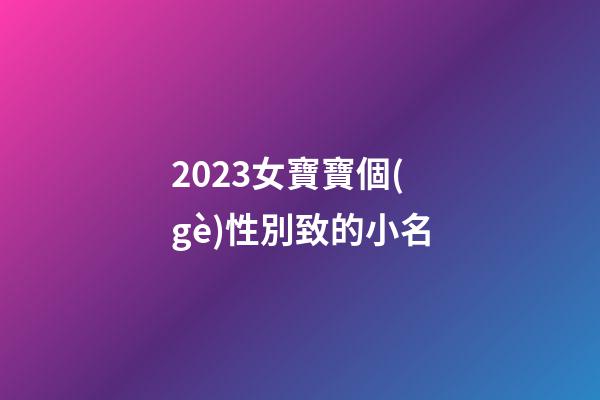 2023女寶寶個(gè)性別致的小名