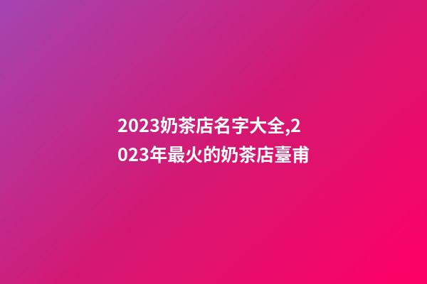 2023奶茶店名字大全,2023年最火的奶茶店臺甫-第1張-店鋪起名-玄機派