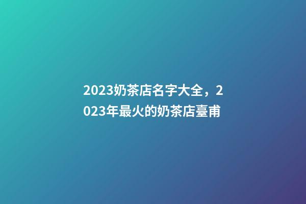 2023奶茶店名字大全，2023年最火的奶茶店臺甫-第1張-店鋪起名-玄機派