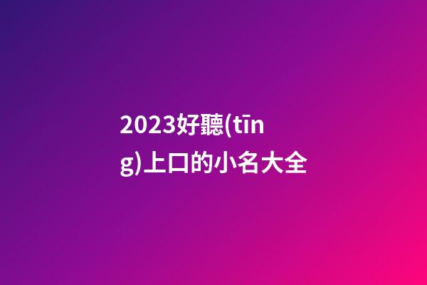 2023好聽(tīng)上口的小名大全