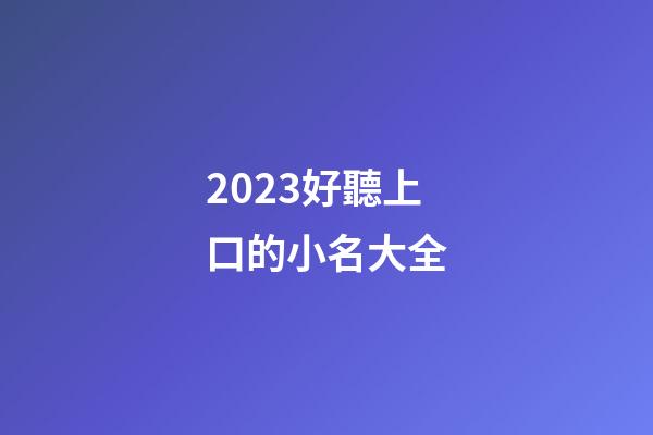 2023好聽上口的小名大全