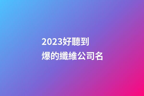 2023好聽到爆的纖維公司名-第1張-公司起名-玄機派