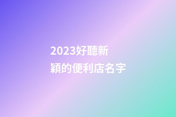 2023好聽新穎的便利店名字-第1張-店鋪起名-玄機派