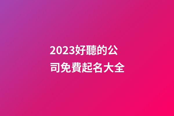 2023好聽的公司免費起名大全