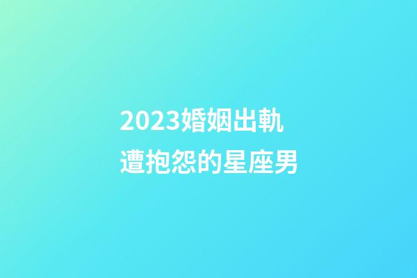2023婚姻出軌遭抱怨的星座男-第1張-星座運勢-玄機派