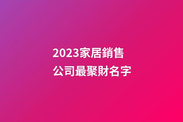 2023家居銷售公司最聚財名字-第1張-公司起名-玄機派