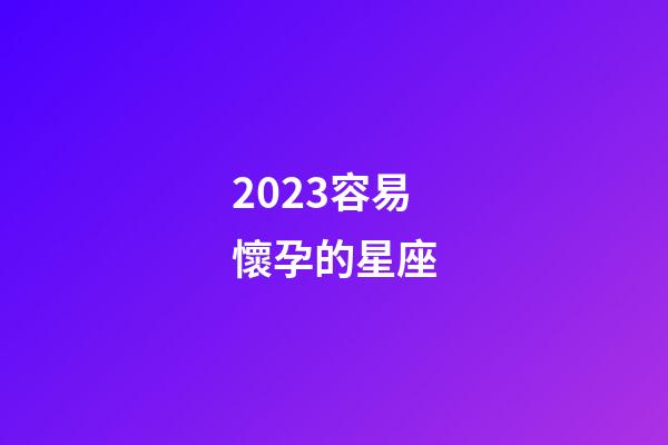 2023容易懷孕的星座-第1張-星座運勢-玄機派