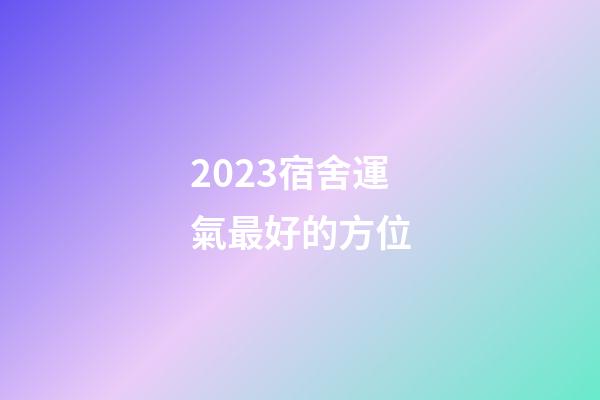 2023宿舍運氣最好的方位