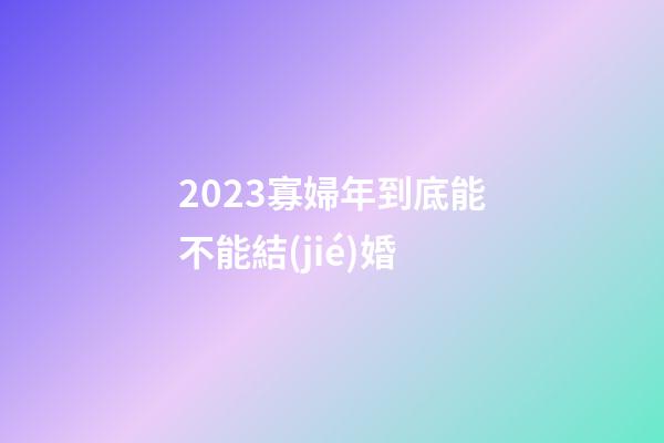 2023寡婦年到底能不能結(jié)婚