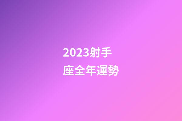 2023射手座全年運勢（射手座今年的運勢）-第1張-星座運勢-玄機派