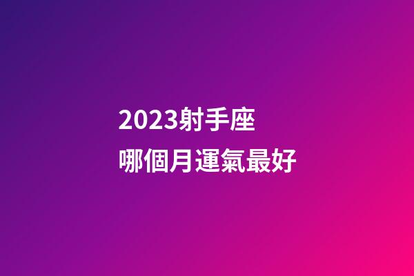 2023射手座哪個月運氣最好-第1張-星座運勢-玄機派