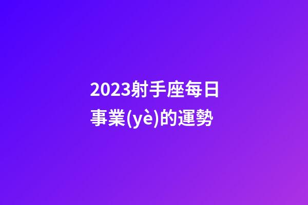 2023射手座每日事業(yè)的運勢-第1張-星座運勢-玄機派