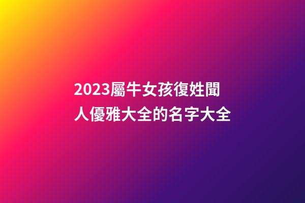 2023屬牛女孩復姓聞人優雅大全的名字大全