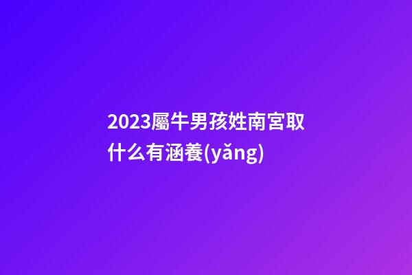 2023屬牛男孩姓南宮取什么有涵養(yǎng)