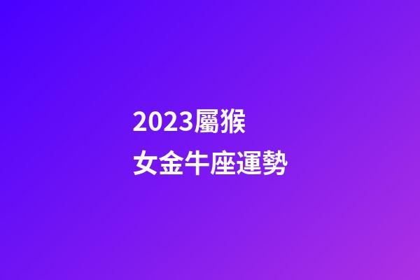 2023屬猴女金牛座運勢-第1張-星座運勢-玄機派