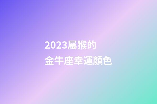 2023屬猴的金牛座幸運顏色-第1張-星座運勢-玄機派
