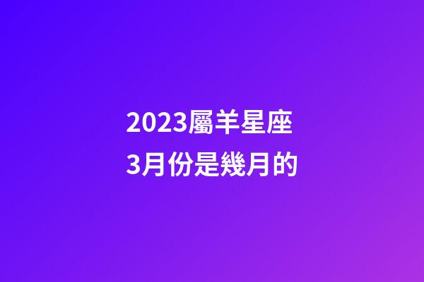 2023屬羊星座3月份是幾月的-第1張-星座運勢-玄機派