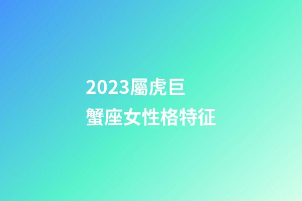 2023屬虎巨蟹座女性格特征-第1張-星座運勢-玄機派