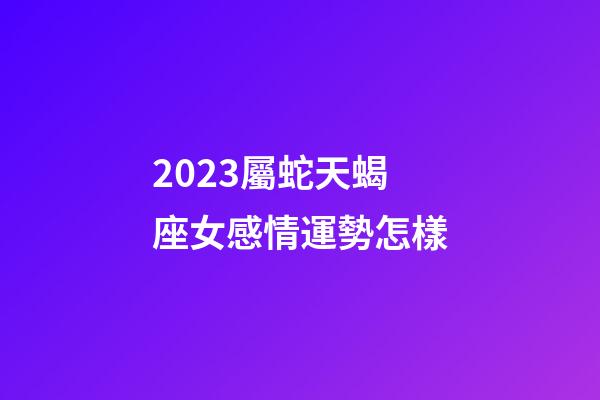 2023屬蛇天蝎座女感情運勢怎樣-第1張-星座運勢-玄機派