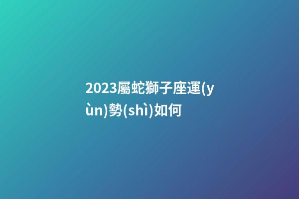 2023屬蛇獅子座運(yùn)勢(shì)如何-第1張-星座運(yùn)勢(shì)-玄機(jī)派