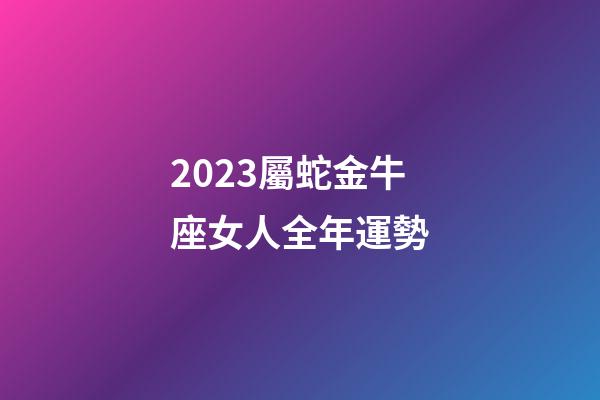 2023屬蛇金牛座女人全年運勢-第1張-星座運勢-玄機派