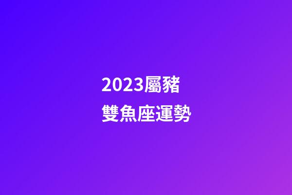 2023屬豬雙魚座運勢-第1張-星座運勢-玄機派