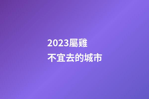 2023屬雞不宜去的城市
