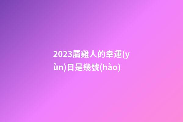 2023屬雞人的幸運(yùn)日是幾號(hào)