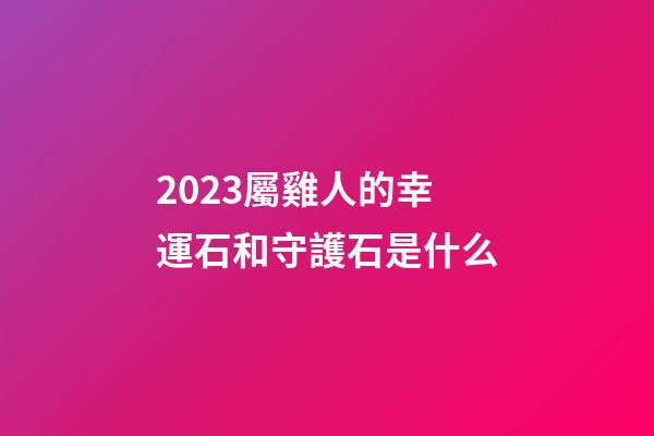 2023屬雞人的幸運石和守護石是什么