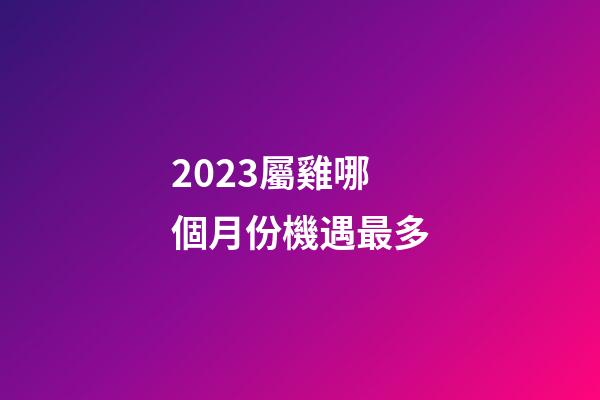 2023屬雞哪個月份機遇最多