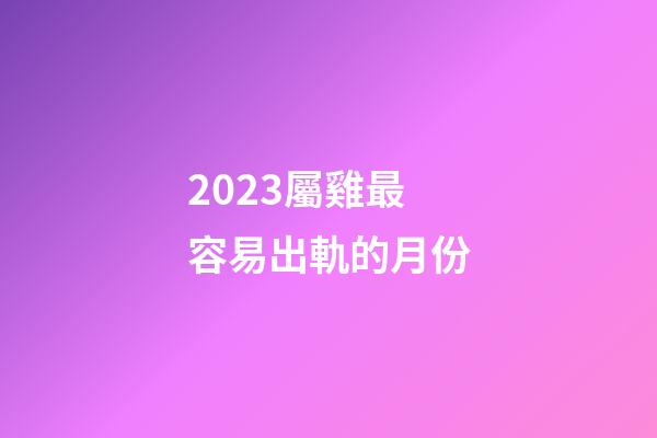 2023屬雞最容易出軌的月份