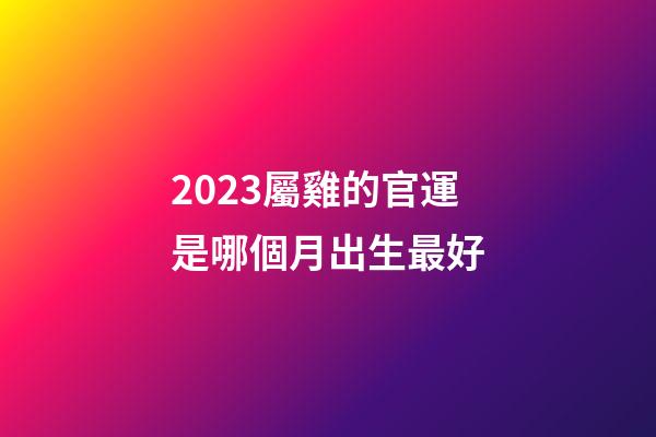 2023屬雞的官運是哪個月出生最好