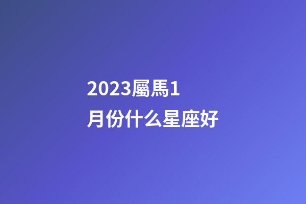 2023屬馬1月份什么星座好-第1張-星座運勢-玄機派