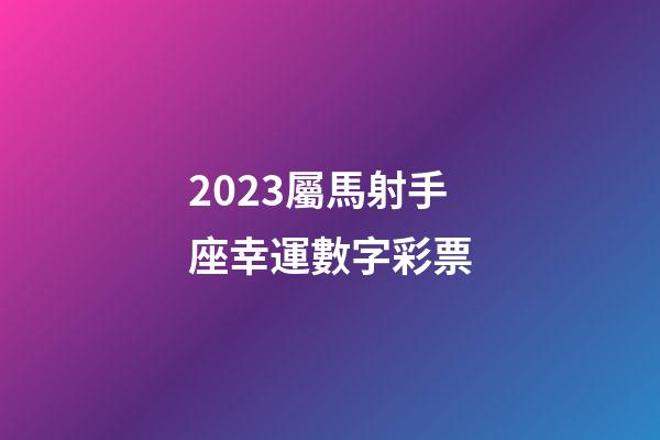 2023屬馬射手座幸運數字彩票-第1張-星座運勢-玄機派