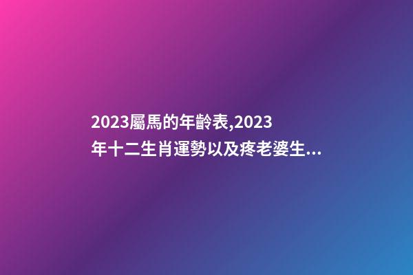 2023屬馬的年齡表,2023年十二生肖運勢以及疼老婆生肖和旺夫生肖大全-第1張-觀點-玄機派