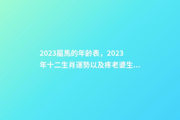 2023屬馬的年齡表，2023年十二生肖運勢以及疼老婆生肖和旺夫生肖大全-第1張-觀點-玄機派
