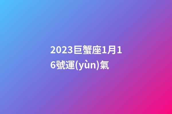 2023巨蟹座1月16號運(yùn)氣-第1張-星座運(yùn)勢-玄機(jī)派