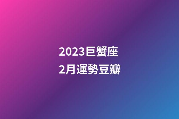 2023巨蟹座2月運勢豆瓣-第1張-星座運勢-玄機派