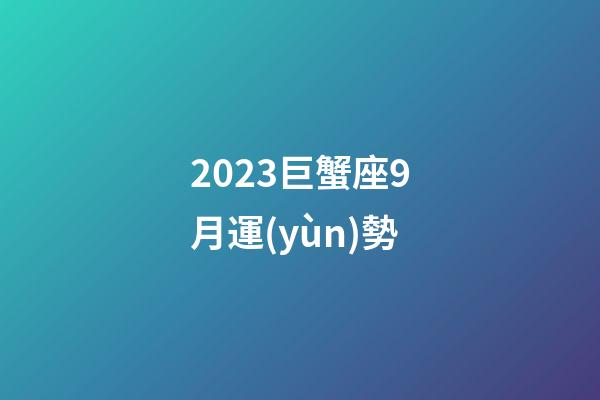 2023巨蟹座9月運(yùn)勢-第1張-星座運(yùn)勢-玄機(jī)派